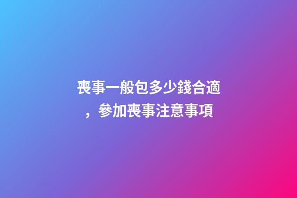 喪事一般包多少錢合適，參加喪事注意事項